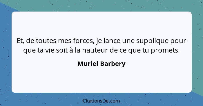 Et, de toutes mes forces, je lance une supplique pour que ta vie soit à la hauteur de ce que tu promets.... - Muriel Barbery