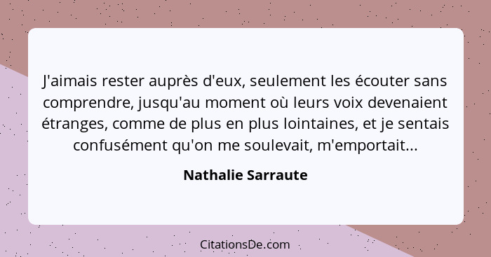 J'aimais rester auprès d'eux, seulement les écouter sans comprendre, jusqu'au moment où leurs voix devenaient étranges, comme de p... - Nathalie Sarraute