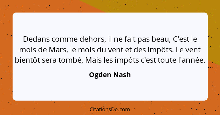 Dedans comme dehors, il ne fait pas beau, C'est le mois de Mars, le mois du vent et des impôts. Le vent bientôt sera tombé, Mais les impô... - Ogden Nash