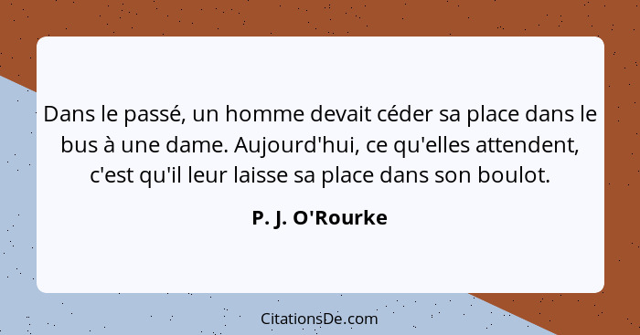 Dans le passé, un homme devait céder sa place dans le bus à une dame. Aujourd'hui, ce qu'elles attendent, c'est qu'il leur laisse... - P. J. O'Rourke