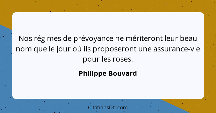 Nos régimes de prévoyance ne mériteront leur beau nom que le jour où ils proposeront une assurance-vie pour les roses.... - Philippe Bouvard