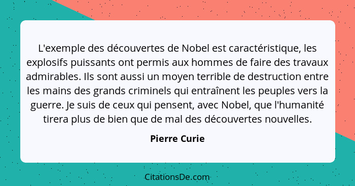 L'exemple des découvertes de Nobel est caractéristique, les explosifs puissants ont permis aux hommes de faire des travaux admirables.... - Pierre Curie