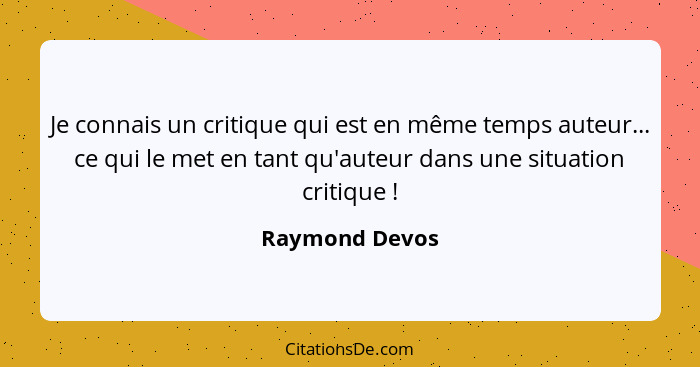 Je connais un critique qui est en même temps auteur... ce qui le met en tant qu'auteur dans une situation critique !... - Raymond Devos