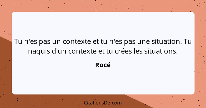 Tu n'es pas un contexte et tu n'es pas une situation. Tu naquis d'un contexte et tu crées les situations.... - Rocé