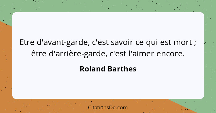 Etre d'avant-garde, c'est savoir ce qui est mort ; être d'arrière-garde, c'est l'aimer encore.... - Roland Barthes