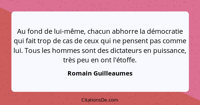 Au fond de lui-même, chacun abhorre la démocratie qui fait trop de cas de ceux qui ne pensent pas comme lui. Tous les hommes sont... - Romain Guilleaumes