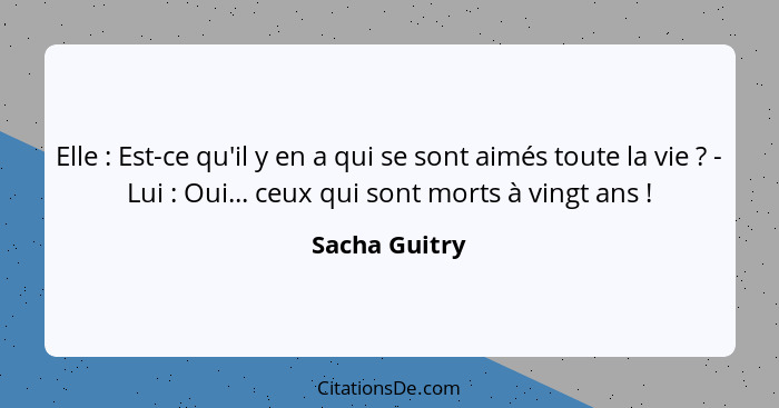 Elle : Est-ce qu'il y en a qui se sont aimés toute la vie ? - Lui : Oui... ceux qui sont morts à vingt ans !... - Sacha Guitry