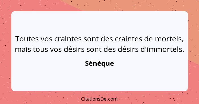 Toutes vos craintes sont des craintes de mortels, mais tous vos désirs sont des désirs d'immortels.... - Sénèque