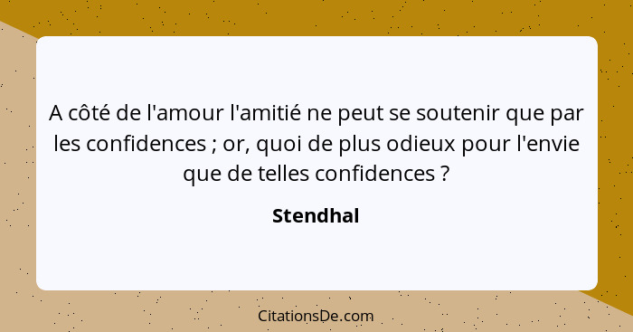 A côté de l'amour l'amitié ne peut se soutenir que par les confidences ; or, quoi de plus odieux pour l'envie que de telles confidence... - Stendhal