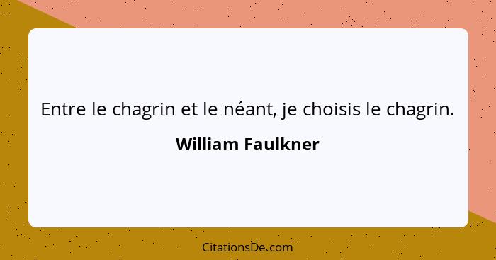 Entre le chagrin et le néant, je choisis le chagrin.... - William Faulkner