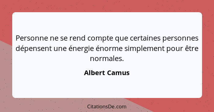 Personne ne se rend compte que certaines personnes dépensent une énergie énorme simplement pour être normales.... - Albert Camus