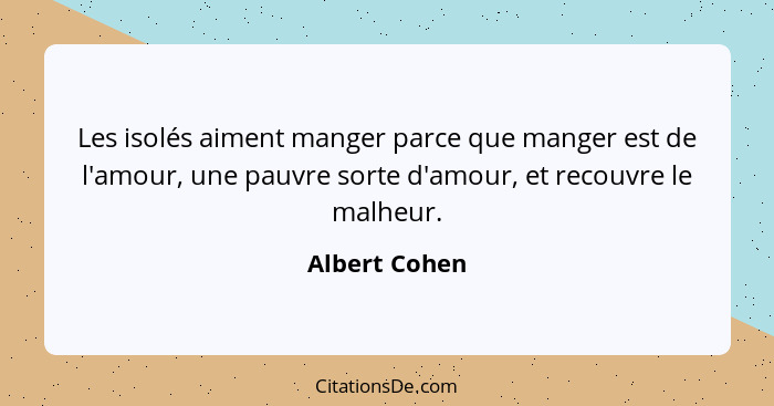 Les isolés aiment manger parce que manger est de l'amour, une pauvre sorte d'amour, et recouvre le malheur.... - Albert Cohen