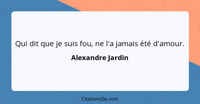 Qui dit que je suis fou, ne l'a jamais été d'amour.... - Alexandre Jardin