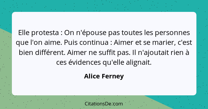 Elle protesta : On n'épouse pas toutes les personnes que l'on aime. Puis continua : Aimer et se marier, c'est bien différent.... - Alice Ferney