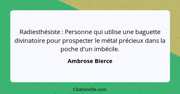 Radiesthésiste : Personne qui utilise une baguette divinatoire pour prospecter le métal précieux dans la poche d'un imbécile.... - Ambrose Bierce