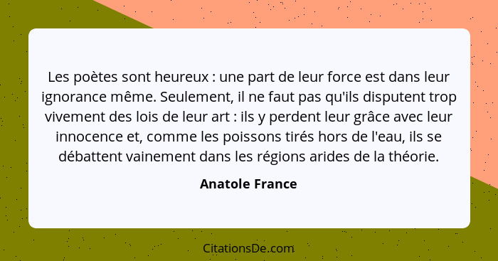 Les poètes sont heureux : une part de leur force est dans leur ignorance même. Seulement, il ne faut pas qu'ils disputent trop v... - Anatole France