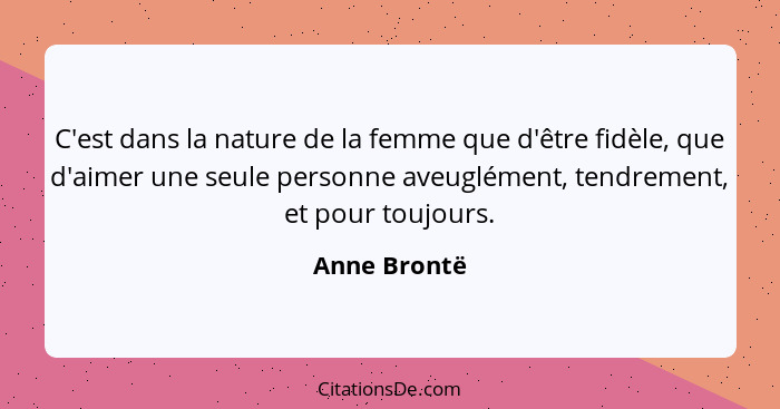 C'est dans la nature de la femme que d'être fidèle, que d'aimer une seule personne aveuglément, tendrement, et pour toujours.... - Anne Brontë