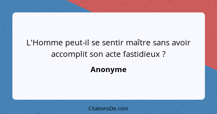 L'Homme peut-il se sentir maître sans avoir accomplit son acte fastidieux ?... - Anonyme