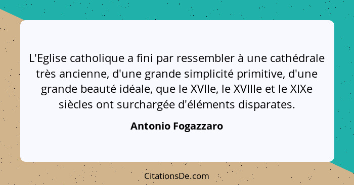 L'Eglise catholique a fini par ressembler à une cathédrale très ancienne, d'une grande simplicité primitive, d'une grande beauté i... - Antonio Fogazzaro