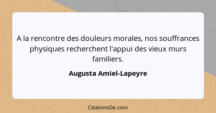 A la rencontre des douleurs morales, nos souffrances physiques recherchent l'appui des vieux murs familiers.... - Augusta Amiel-Lapeyre