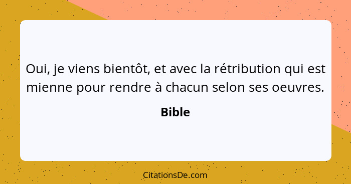 Oui, je viens bientôt, et avec la rétribution qui est mienne pour rendre à chacun selon ses oeuvres.... - Bible