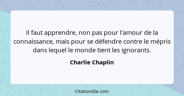 Il faut apprendre, non pas pour l'amour de la connaissance, mais pour se défendre contre le mépris dans lequel le monde tient les ig... - Charlie Chaplin