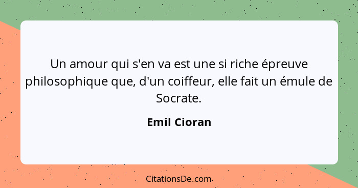 Un amour qui s'en va est une si riche épreuve philosophique que, d'un coiffeur, elle fait un émule de Socrate.... - Emil Cioran