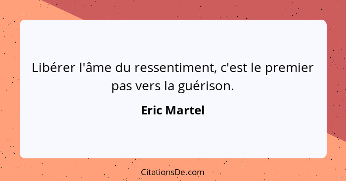 Libérer l'âme du ressentiment, c'est le premier pas vers la guérison.... - Eric Martel