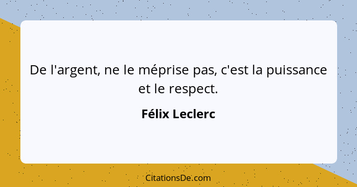 De l'argent, ne le méprise pas, c'est la puissance et le respect.... - Félix Leclerc