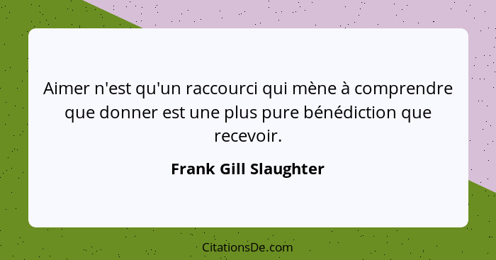 Aimer n'est qu'un raccourci qui mène à comprendre que donner est une plus pure bénédiction que recevoir.... - Frank Gill Slaughter