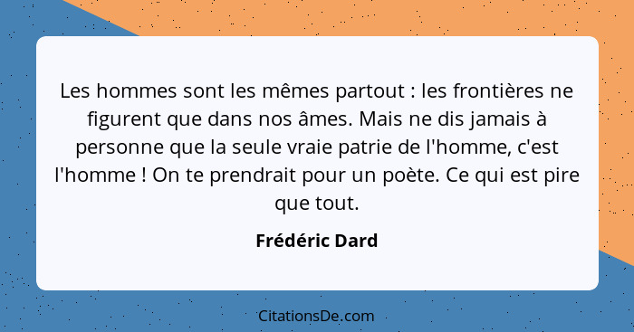 Les hommes sont les mêmes partout : les frontières ne figurent que dans nos âmes. Mais ne dis jamais à personne que la seule vrai... - Frédéric Dard