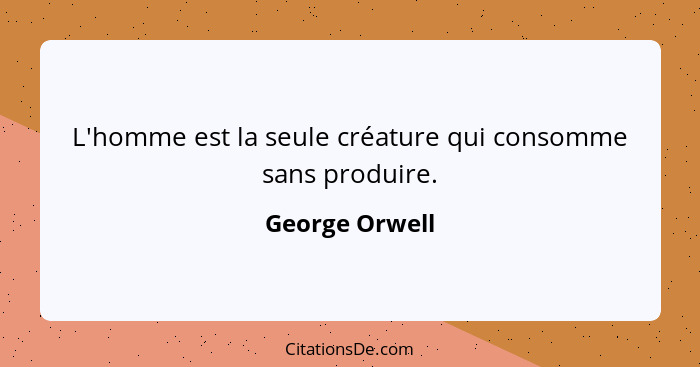 L'homme est la seule créature qui consomme sans produire.... - George Orwell