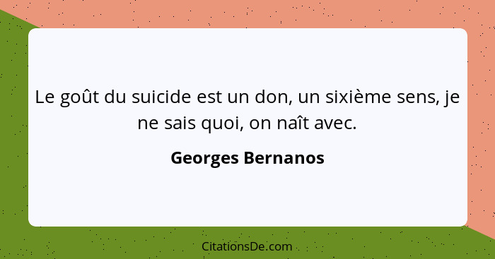 Le goût du suicide est un don, un sixième sens, je ne sais quoi, on naît avec.... - Georges Bernanos