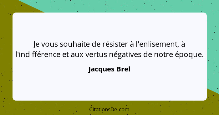 Je vous souhaite de résister à l'enlisement, à l'indifférence et aux vertus négatives de notre époque.... - Jacques Brel