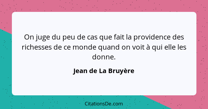 On juge du peu de cas que fait la providence des richesses de ce monde quand on voit à qui elle les donne.... - Jean de La Bruyère