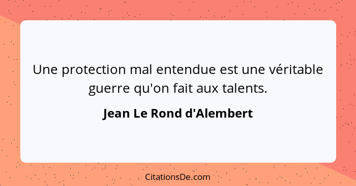 Une protection mal entendue est une véritable guerre qu'on fait aux talents.... - Jean Le Rond d'Alembert