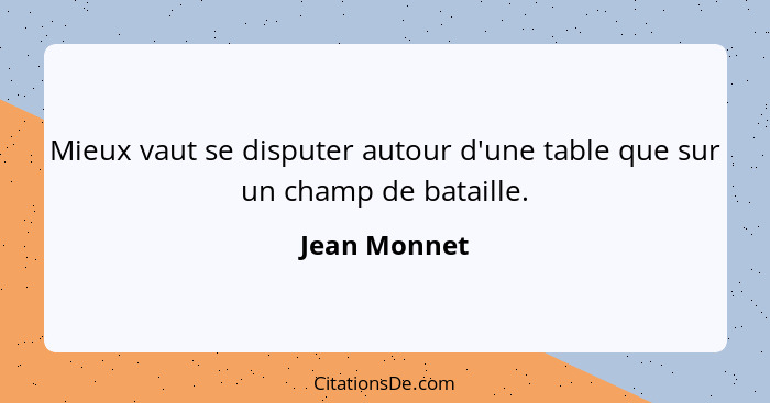 Mieux vaut se disputer autour d'une table que sur un champ de bataille.... - Jean Monnet