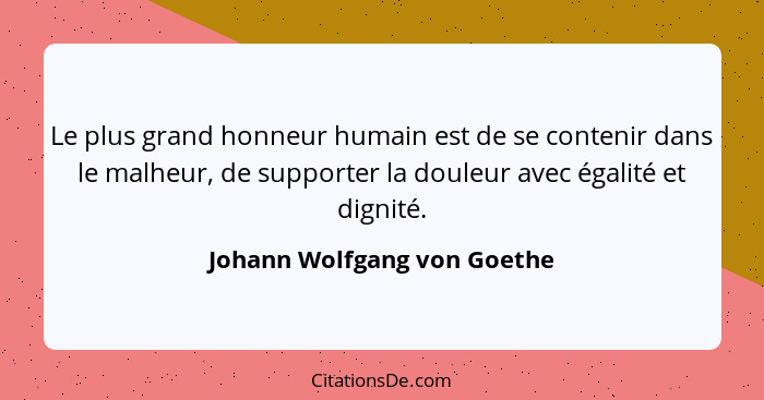 Le plus grand honneur humain est de se contenir dans le malheur, de supporter la douleur avec égalité et dignité.... - Johann Wolfgang von Goethe