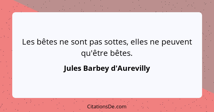 Les bêtes ne sont pas sottes, elles ne peuvent qu'être bêtes.... - Jules Barbey d'Aurevilly