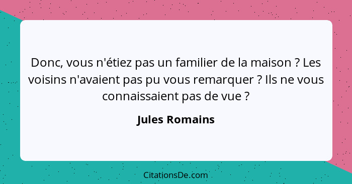 Donc, vous n'étiez pas un familier de la maison ? Les voisins n'avaient pas pu vous remarquer ? Ils ne vous connaissaient pa... - Jules Romains