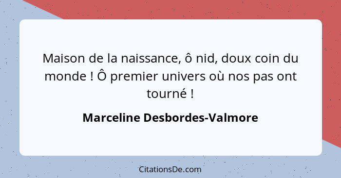 Maison de la naissance, ô nid, doux coin du monde ! Ô premier univers où nos pas ont tourné !... - Marceline Desbordes-Valmore