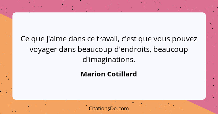 Ce que j'aime dans ce travail, c'est que vous pouvez voyager dans beaucoup d'endroits, beaucoup d'imaginations.... - Marion Cotillard