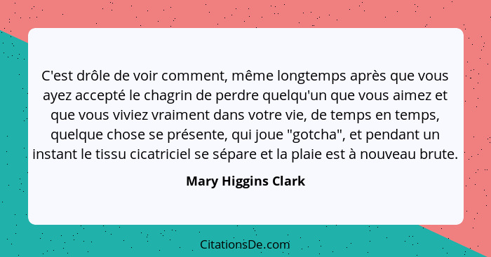 C'est drôle de voir comment, même longtemps après que vous ayez accepté le chagrin de perdre quelqu'un que vous aimez et que vous... - Mary Higgins Clark