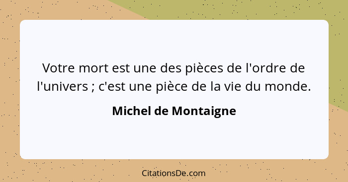 Votre mort est une des pièces de l'ordre de l'univers ; c'est une pièce de la vie du monde.... - Michel de Montaigne