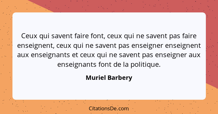 Ceux qui savent faire font, ceux qui ne savent pas faire enseignent, ceux qui ne savent pas enseigner enseignent aux enseignants et c... - Muriel Barbery