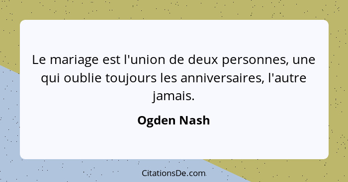 Le mariage est l'union de deux personnes, une qui oublie toujours les anniversaires, l'autre jamais.... - Ogden Nash