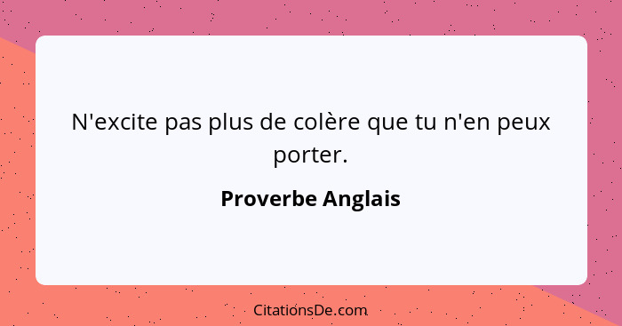 N'excite pas plus de colère que tu n'en peux porter.... - Proverbe Anglais