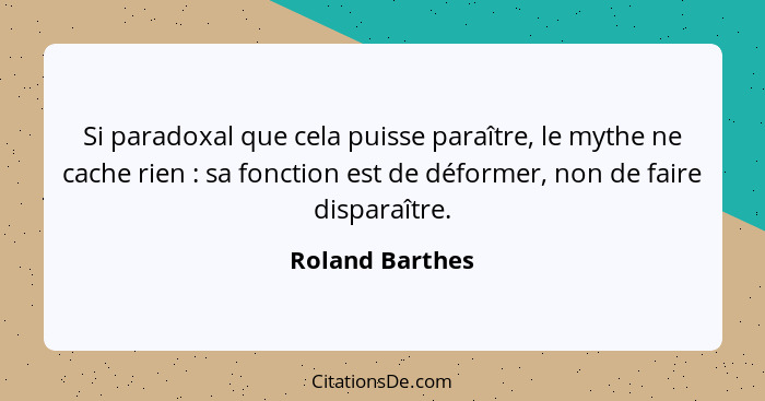 Si paradoxal que cela puisse paraître, le mythe ne cache rien : sa fonction est de déformer, non de faire disparaître.... - Roland Barthes