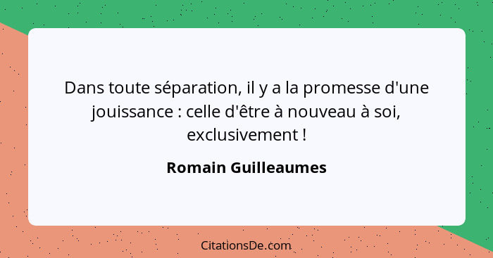 Dans toute séparation, il y a la promesse d'une jouissance : celle d'être à nouveau à soi, exclusivement !... - Romain Guilleaumes