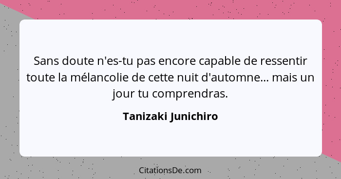 Sans doute n'es-tu pas encore capable de ressentir toute la mélancolie de cette nuit d'automne... mais un jour tu comprendras.... - Tanizaki Junichiro